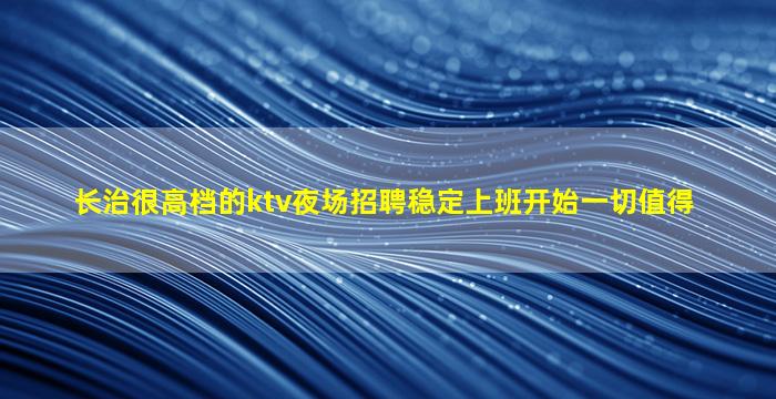 长治很高档的ktv夜场招聘稳定上班开始一切值得